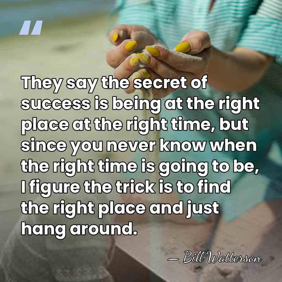 They say the secret of success is being at the right place&hellip; - Bill Watterson