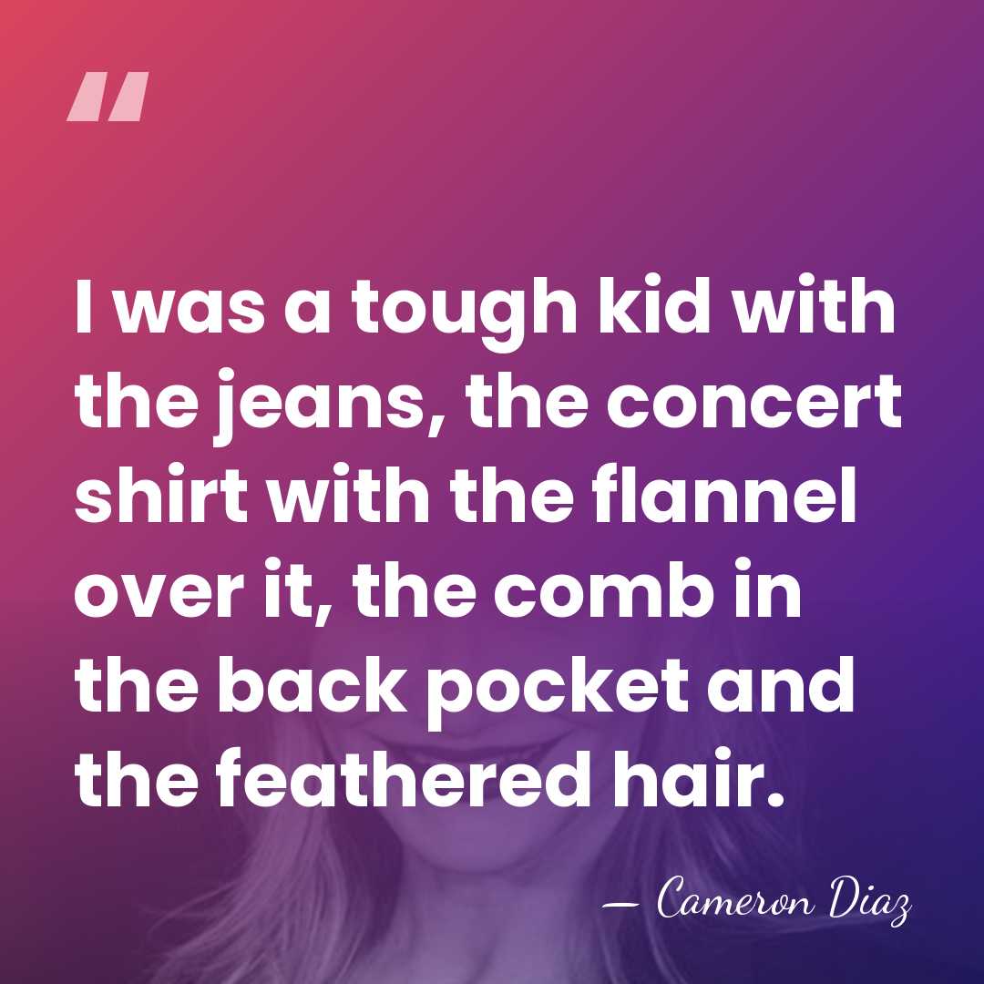 I was a tough kid with the jeans, the concert shirt with&hellip; - Cameron Diaz