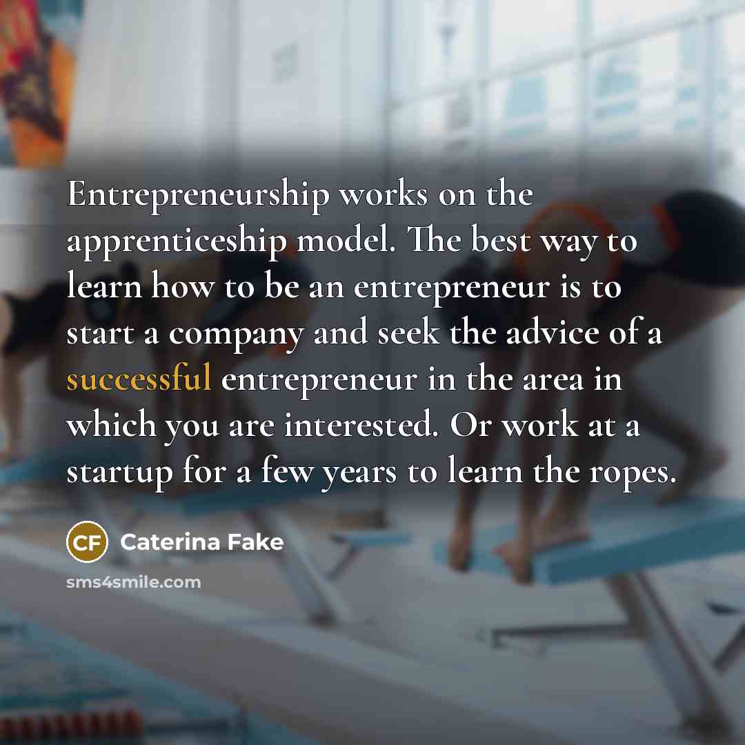 “Entrepreneurship works on the apprenticeship model. The best way to…” quote by Caterina Fake