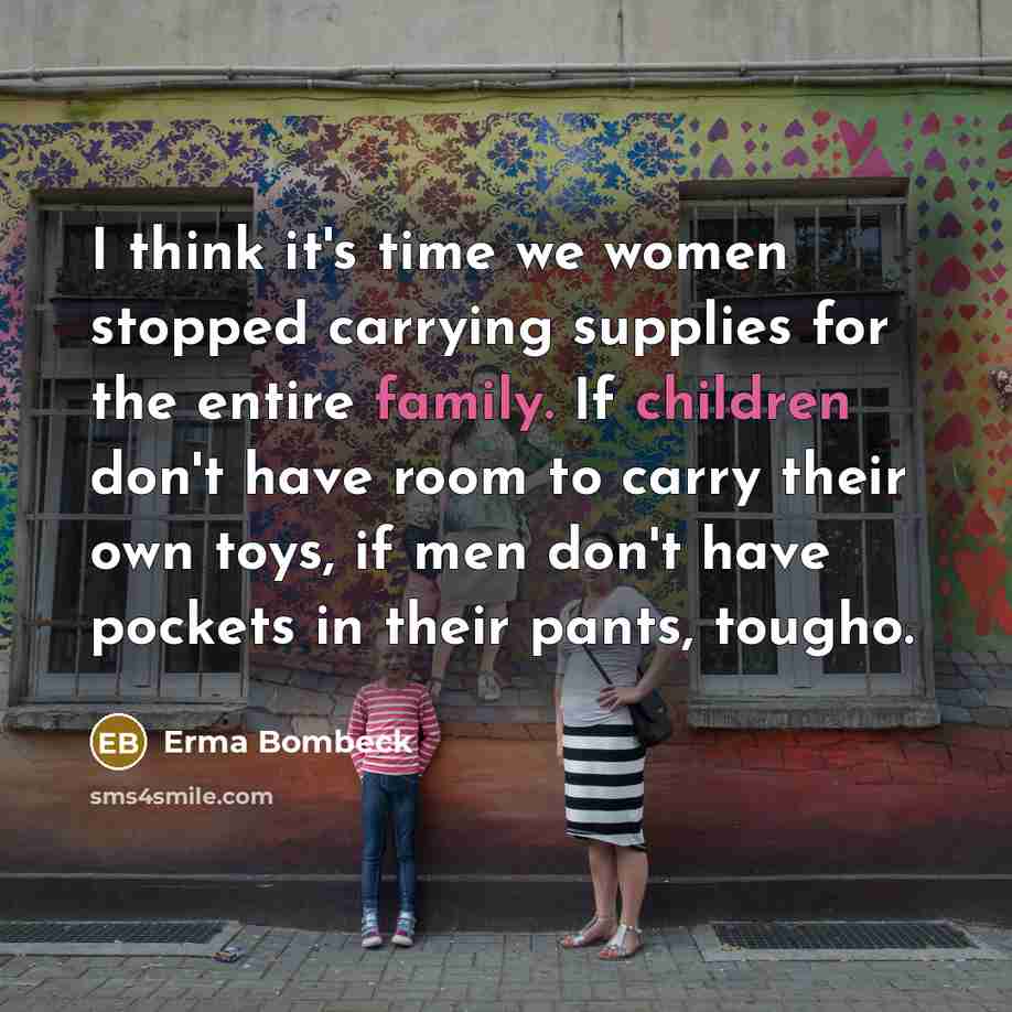 “I think it's time we women stopped carrying supplies for the entire family. If children don't have room to carry their own toys, if men don't have pockets in their pants, tougho.” quote by Erma Bombeck