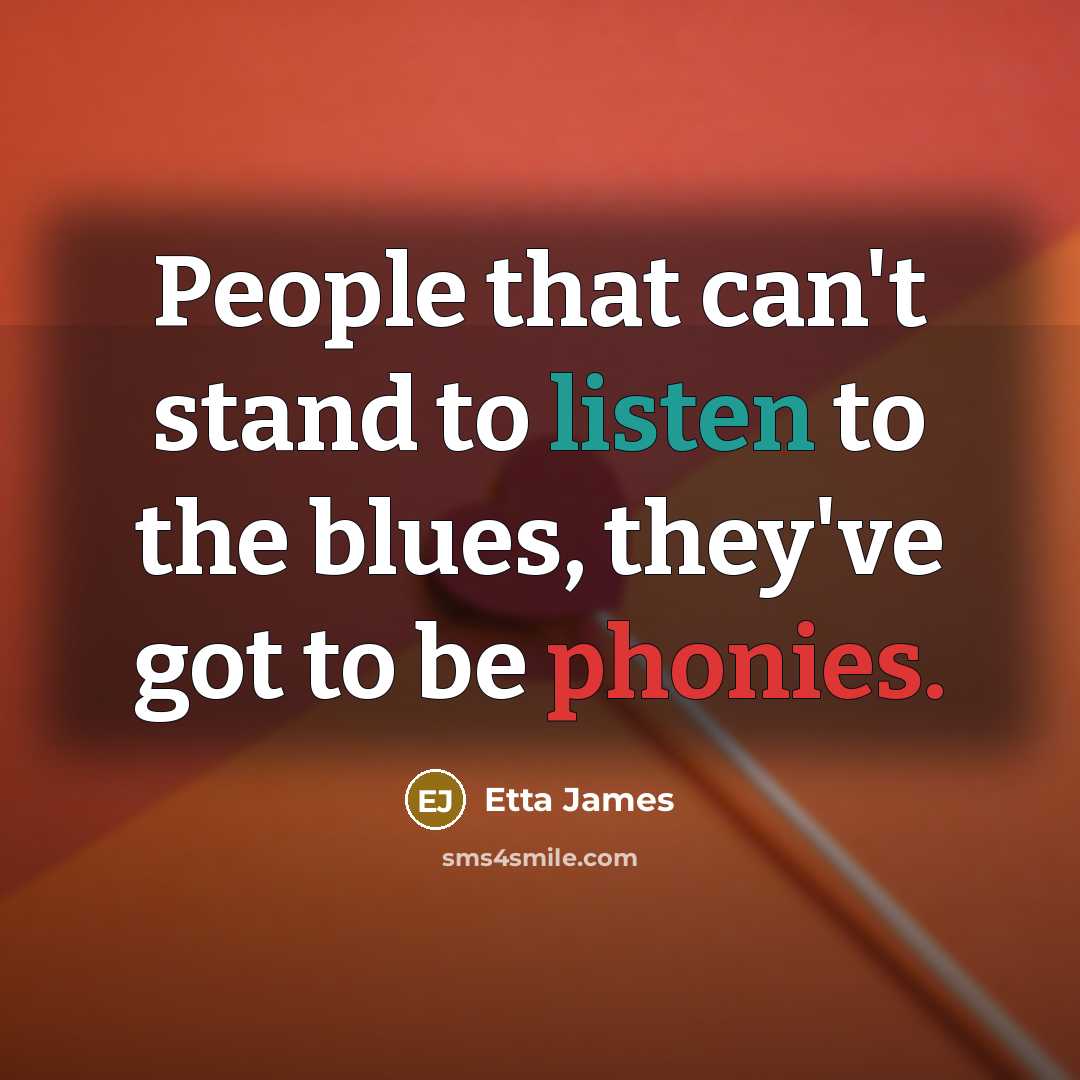“People that can't stand to listen to the blues, they've got to be phonies.” quote by Etta James
