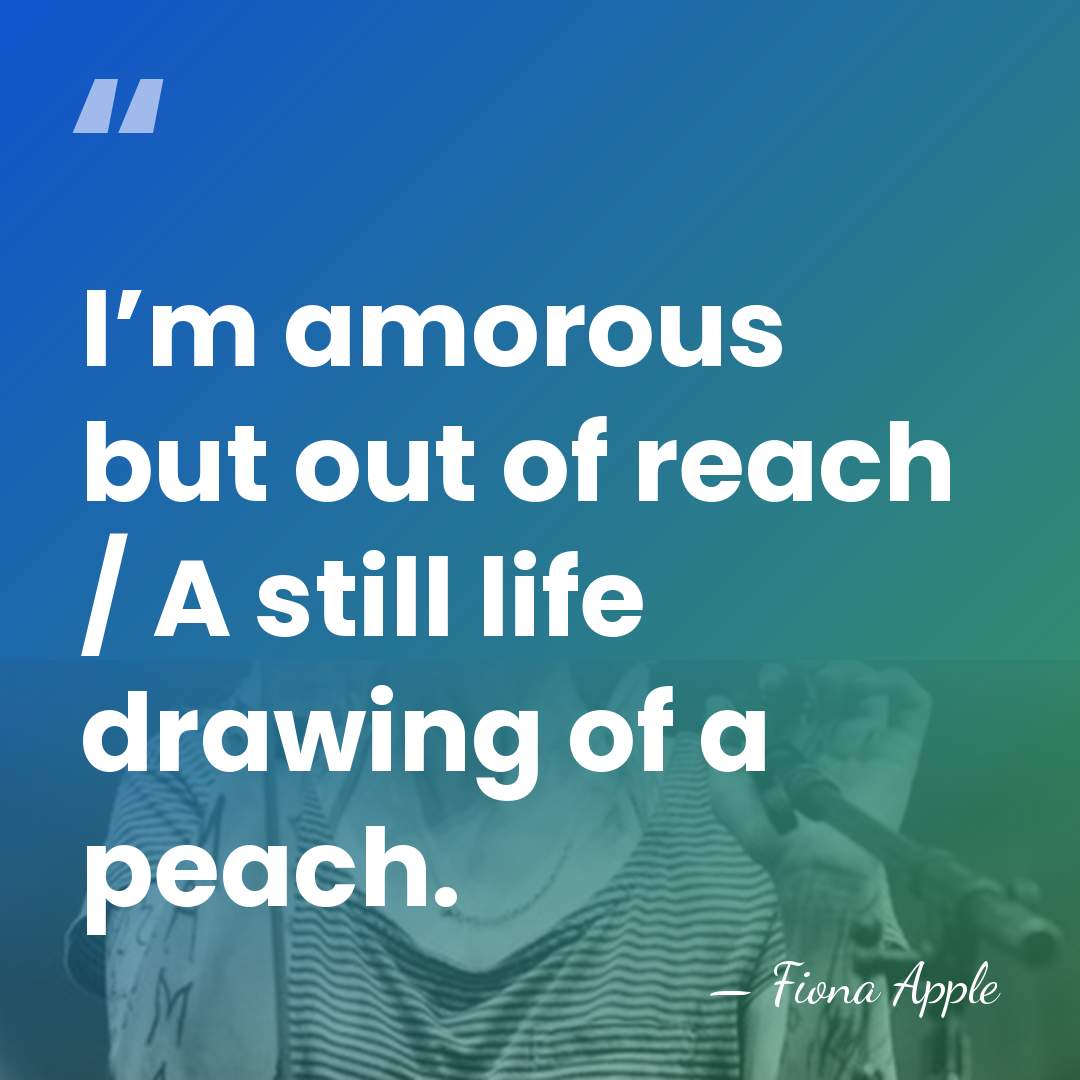 I’m amorous but out of reach / A still life drawing of&hellip; - Fiona Apple