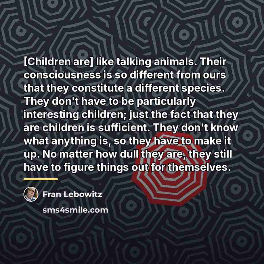 “[Children are] like talking animals. Their consciousness is so different…” quote by Fran Lebowitz