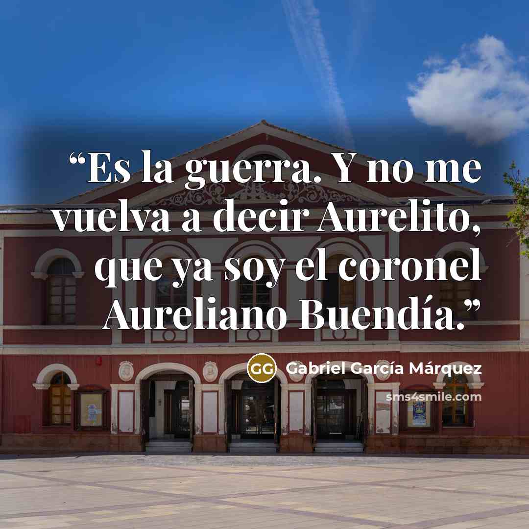 “Es la guerra. Y no me vuelva a decir Aurelito, que ya soy el coronel Aureliano Buendía.” quote by Gabriel García Márquez