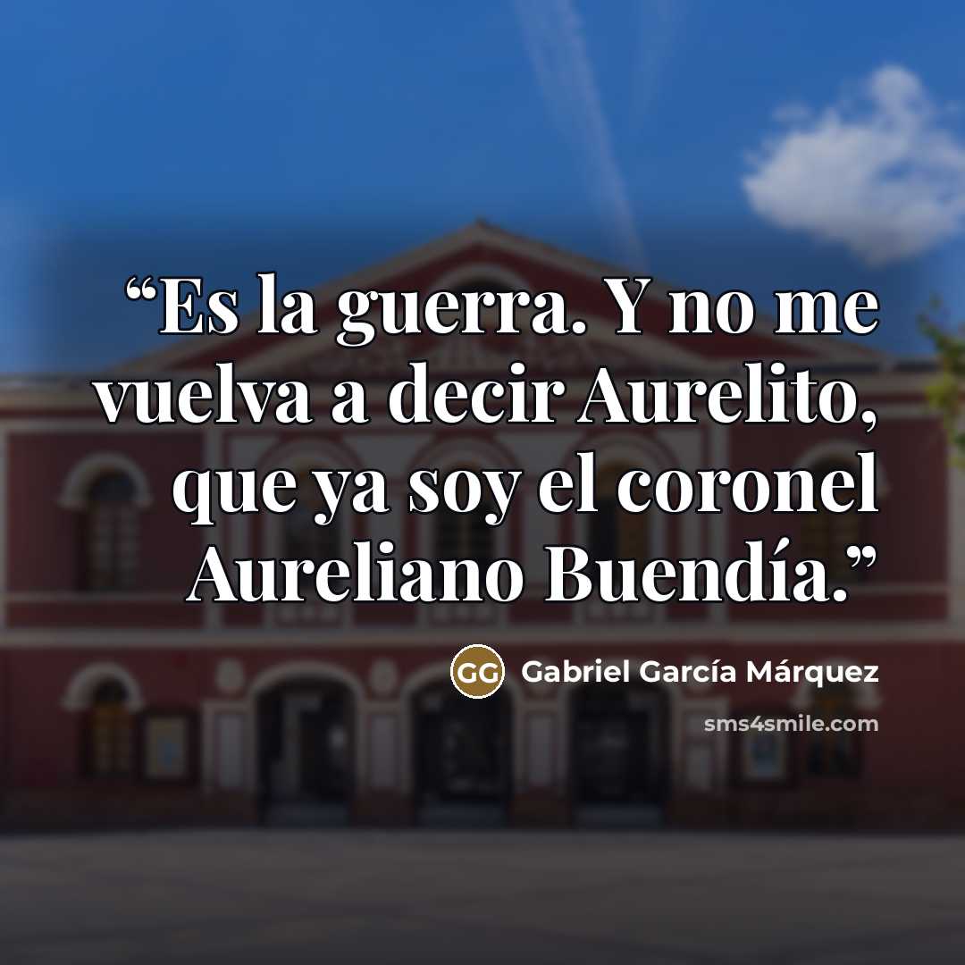 “Es la guerra. Y no me vuelva a decir Aurelito, que ya soy el coronel Aureliano Buendía.” quote by Gabriel García Márquez