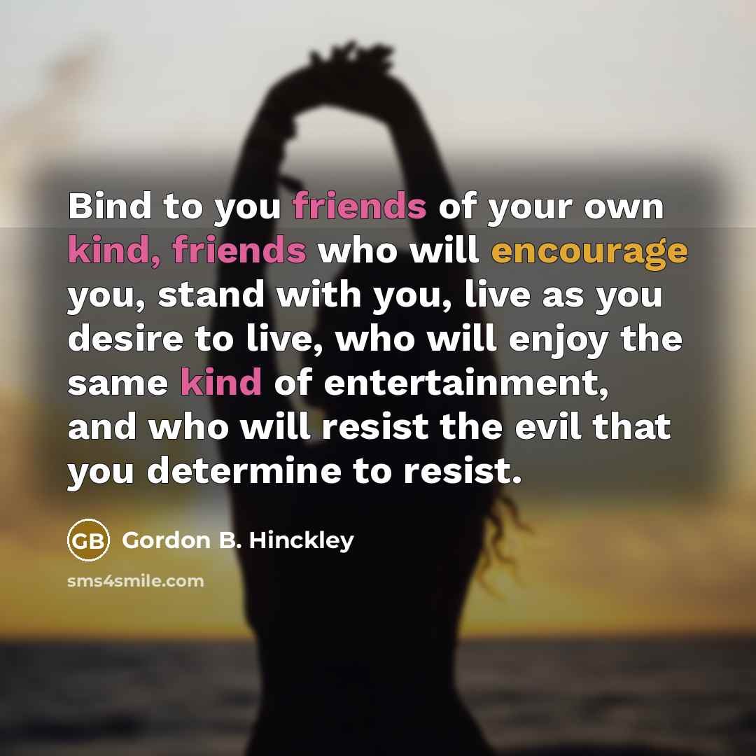 “Bind to you friends of your own kind, friends who…” quote by Gordon B. Hinckley
