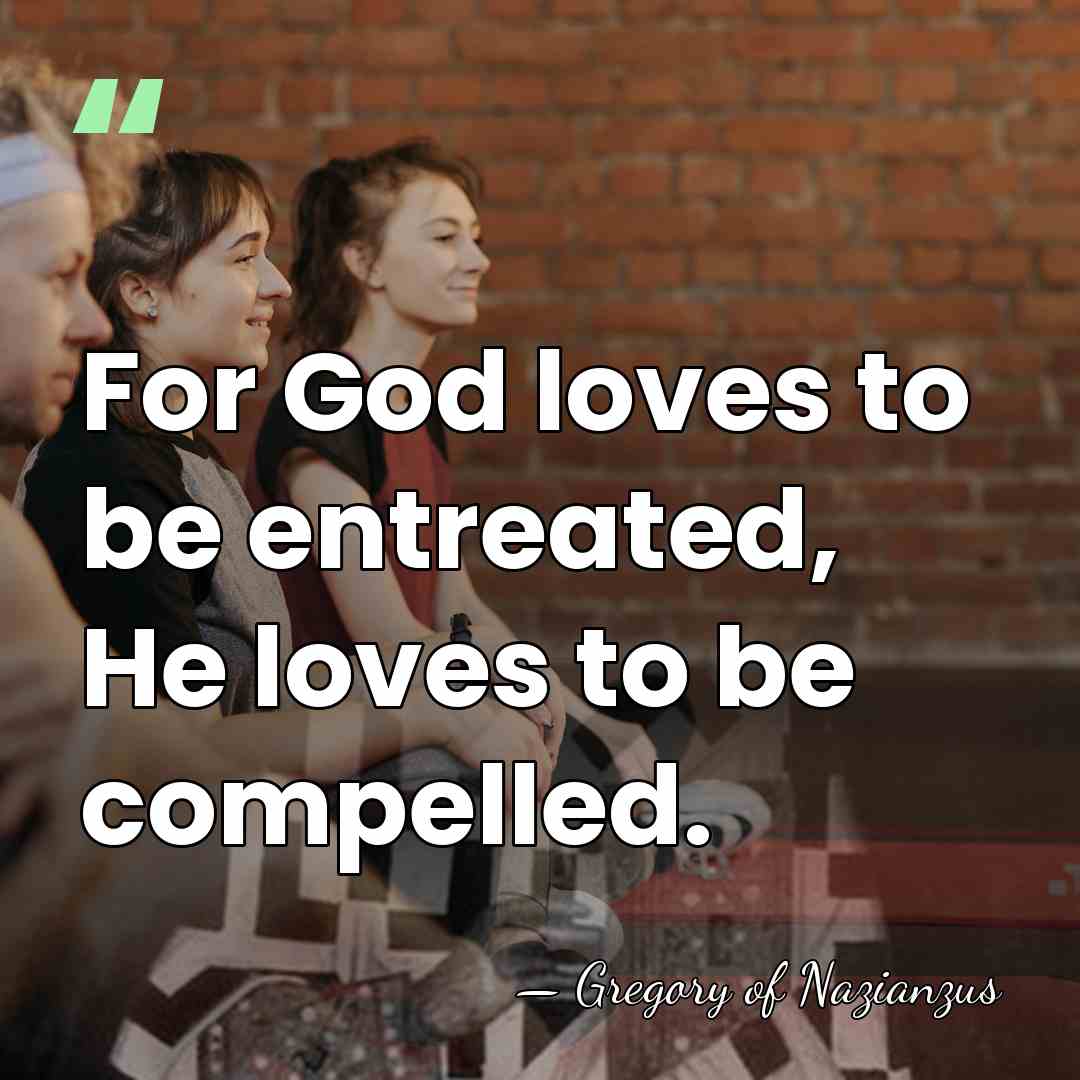 For God loves to be entreated, He loves to be compelled. - Gregory of Nazianzus