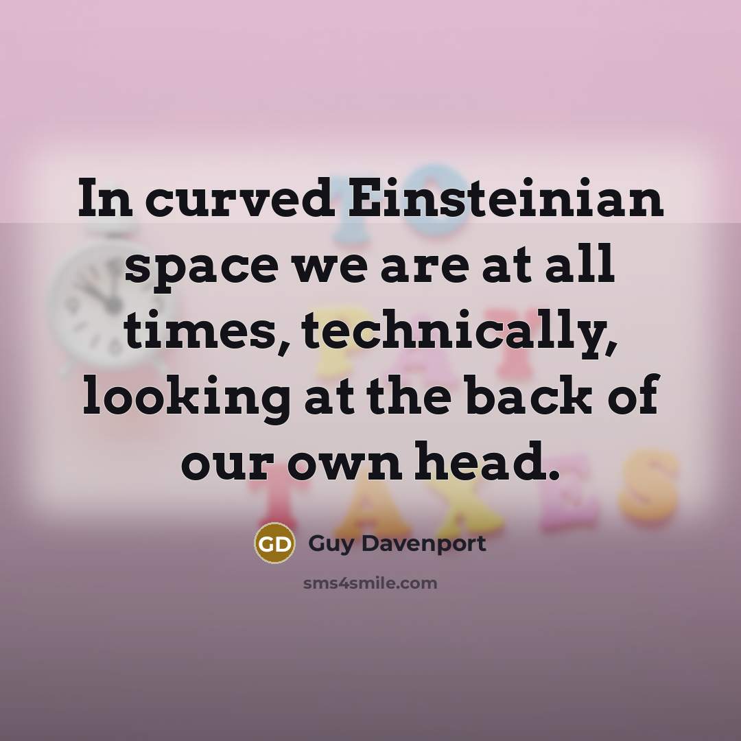 “In curved Einsteinian space we are at all times, technically,…” quote by Guy Davenport