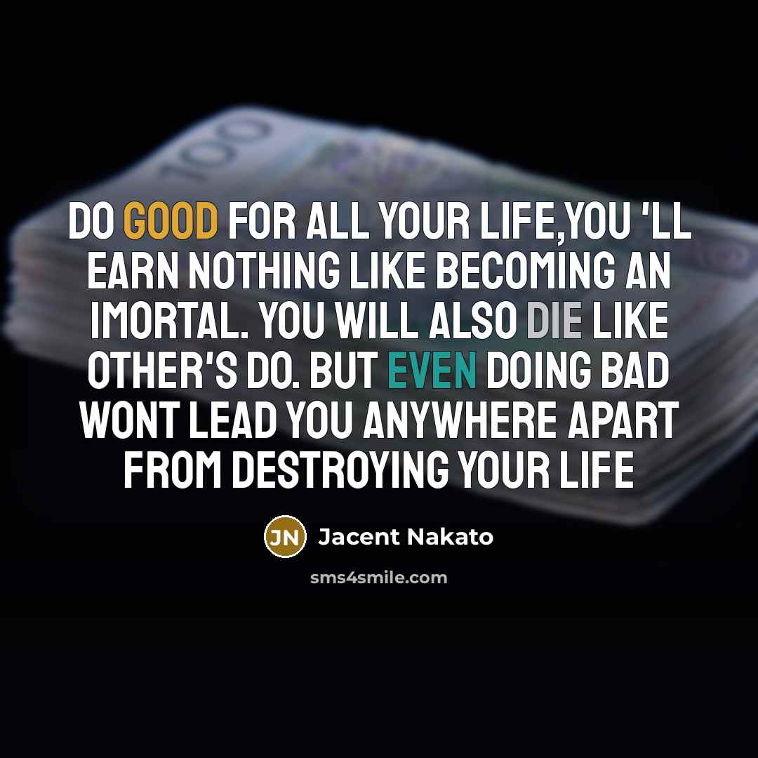 “Do good for all your life,you 'll earn nothing like becoming an imortal. You will also die like other's do. But even doing bad wont lead you anywhere apart from destroying your life” quote by Jacent Nakato