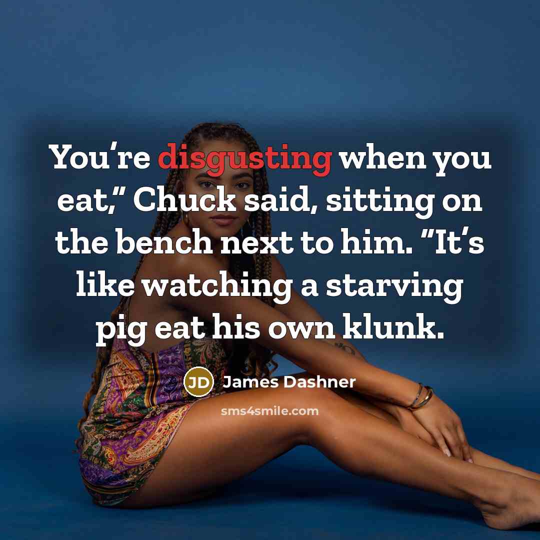 “You’re disgusting when you eat,” Chuck said, sitting on the…” quote by James Dashner