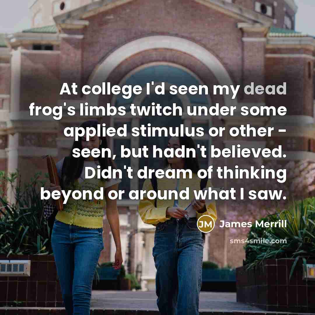 “At college I'd seen my dead frog's limbs twitch under…” quote by James Merrill