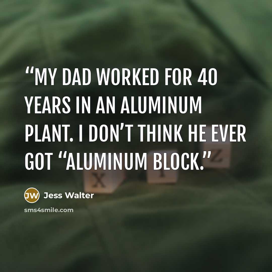 “My dad worked for 40 years in an aluminum plant. I don’t think he ever got “aluminum block.” quote by Jess Walter