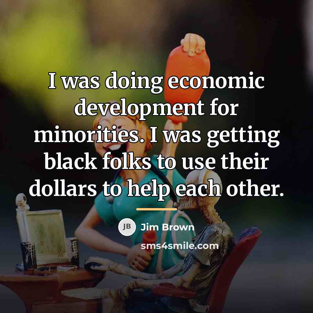 “I was doing economic development for minorities. I was getting…” quote by Jim Brown