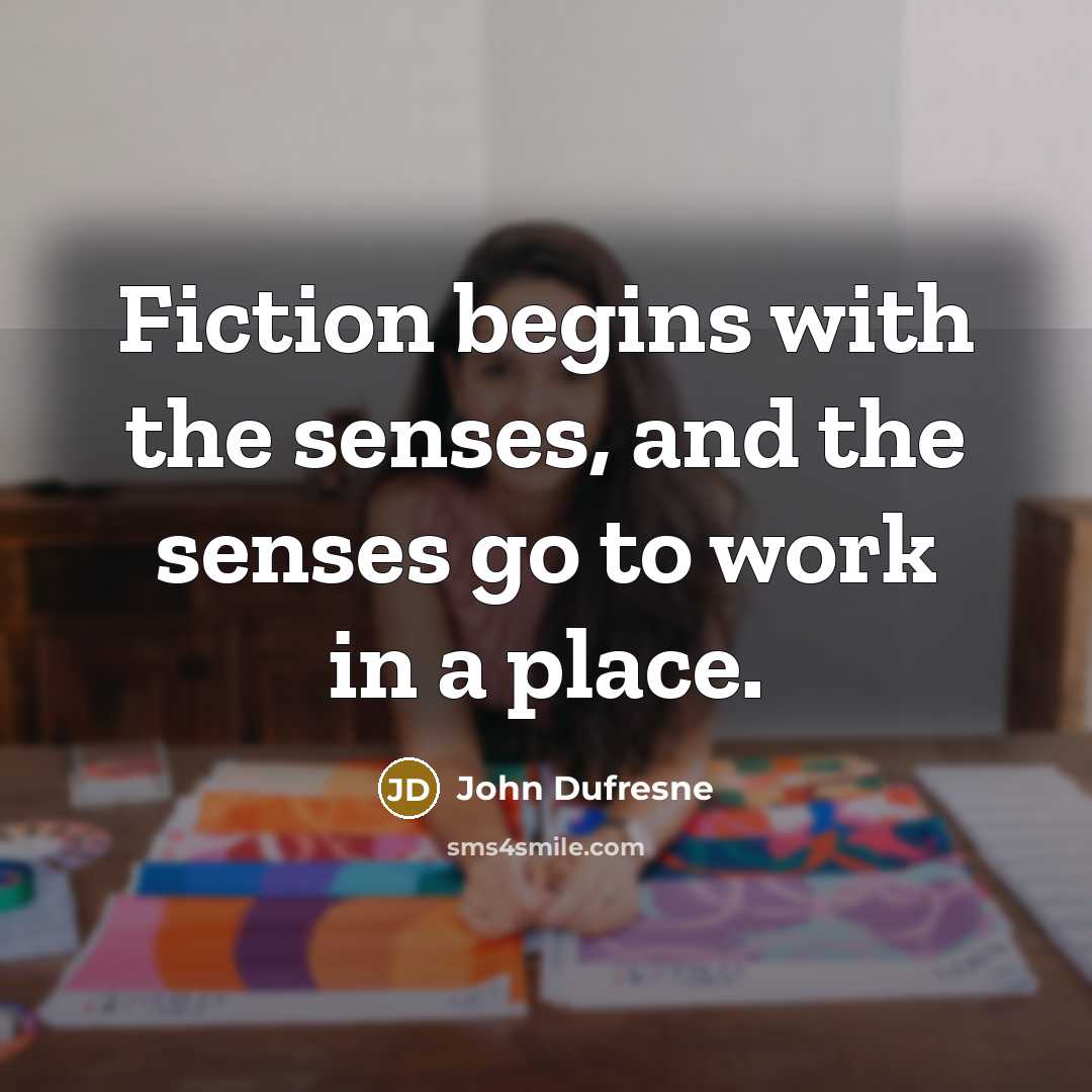 “Fiction begins with the senses, and the senses go to…” quote by John Dufresne