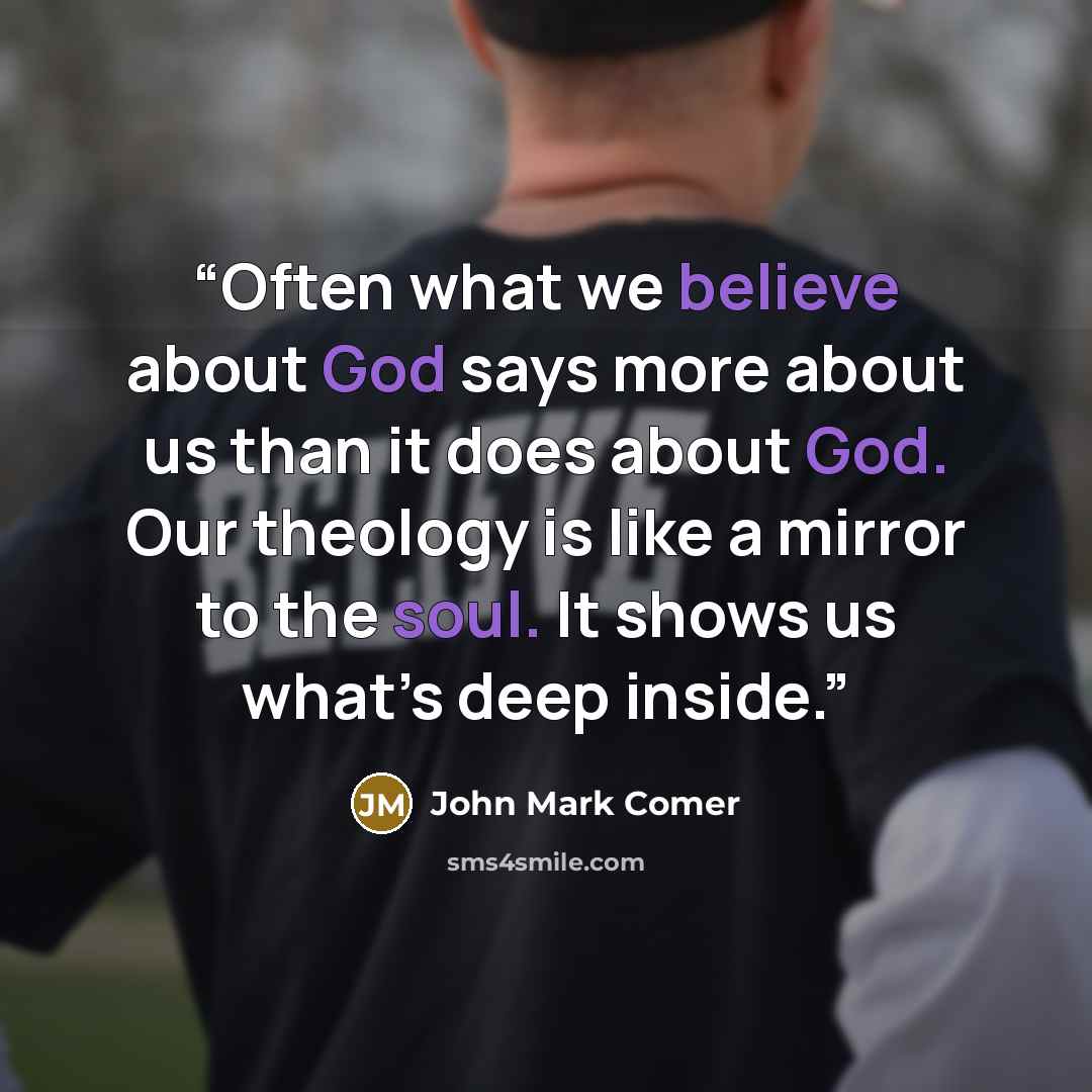“Often what we believe about God says more about us than it does about God. Our theology is like a mirror to the soul. It shows us what’s deep inside.” quote by John Mark Comer