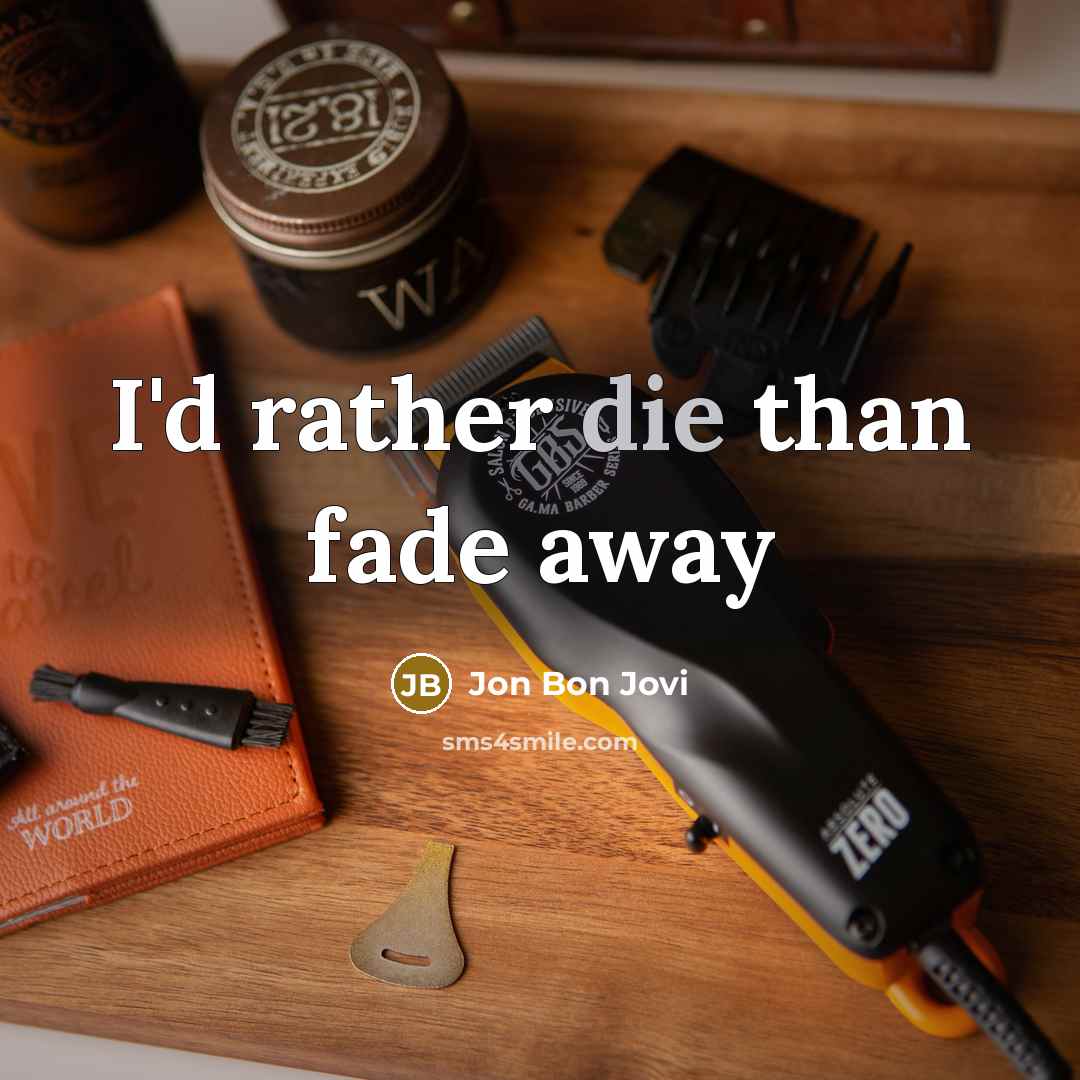 “I'd rather die than fade away…” quote by Jon Bon Jovi