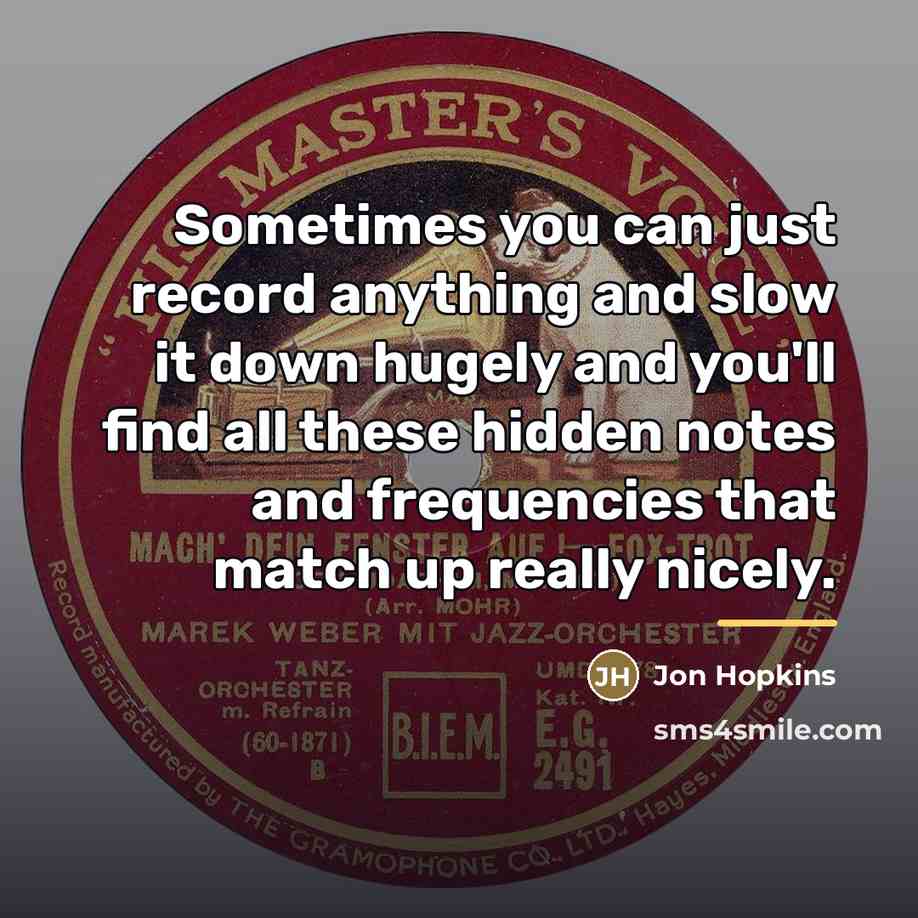 “Sometimes you can just record anything and slow it down…” quote by Jon Hopkins