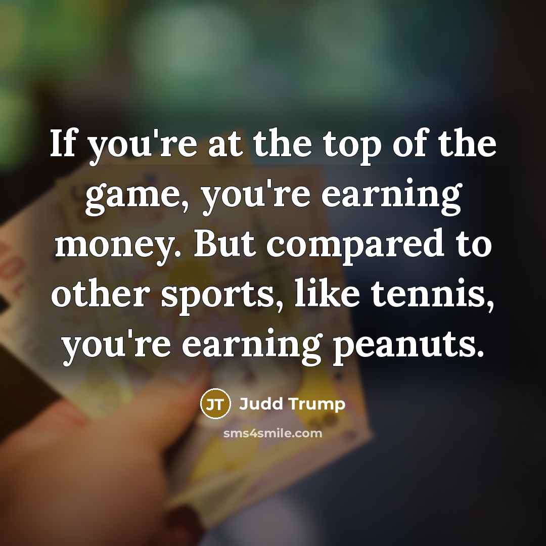 “If you're at the top of the game, you're earning money. But compared to other sports, like tennis, you're earning peanuts.” quote by Judd Trump