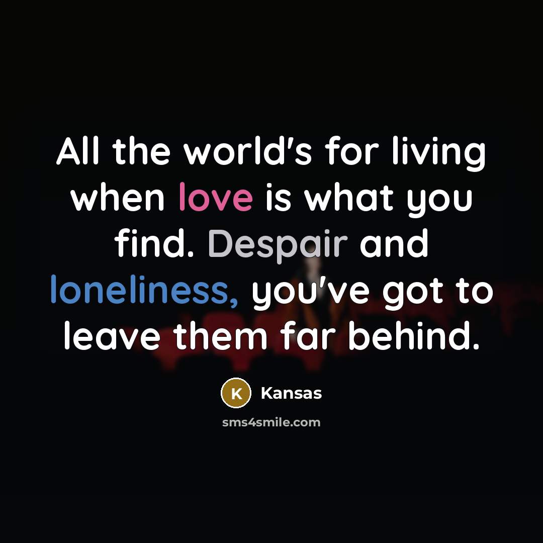 “All the world's for living when love is what you find. Despair and loneliness, you've got to leave them far behind.” quote by Kansas