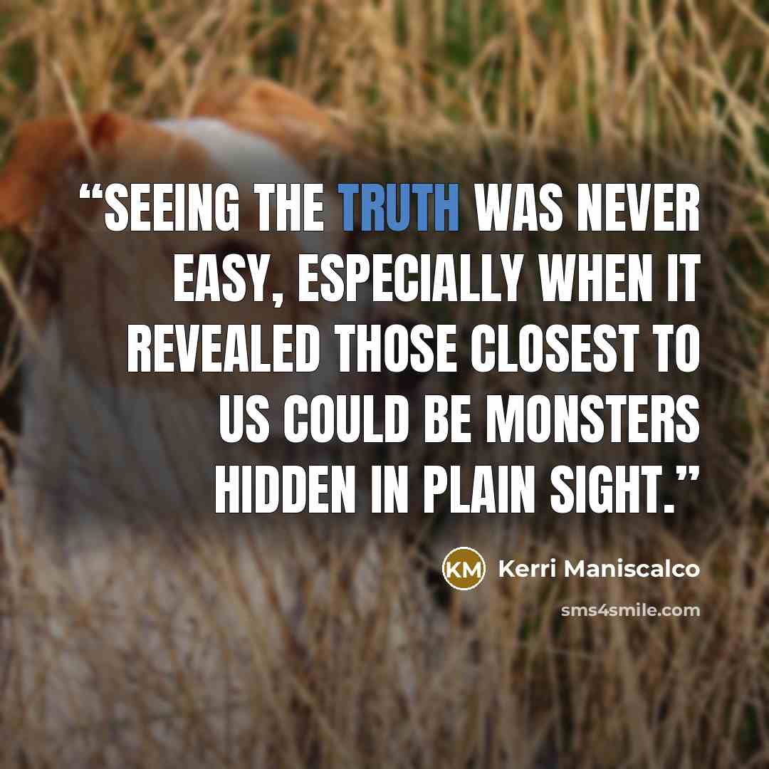 “Seeing the truth was never easy, especially when it revealed those closest to us could be monsters hidden in plain sight.” quote by Kerri Maniscalco