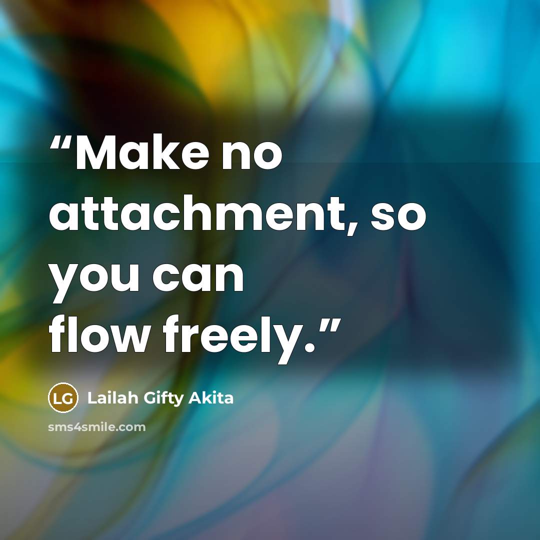 “Make no attachment, so you can flow freely.” quote by Lailah Gifty Akita