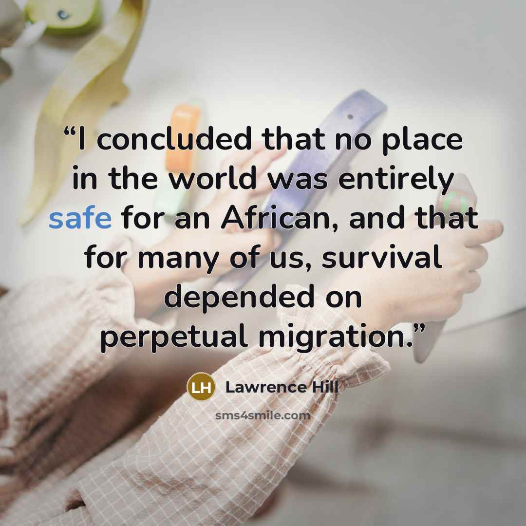 “I concluded that no place in the world was entirely safe for an African, and that for many of us, survival depended on perpetual migration.” quote by Lawrence Hill