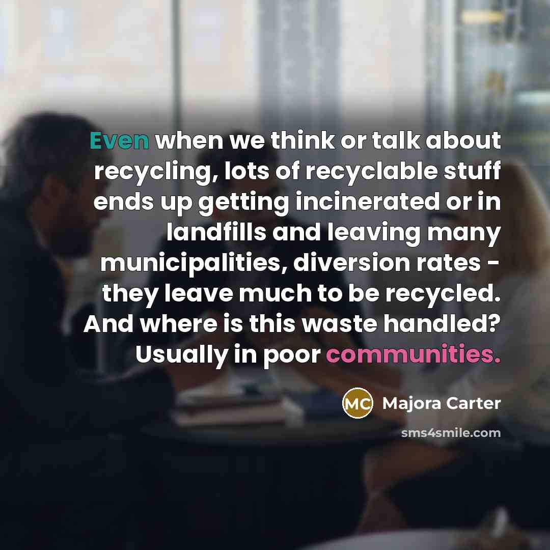 “Even when we think or talk about recycling, lots of recyclable stuff ends up getting incinerated or in landfills and leaving many municipalities, diversion rates - they leave much to be recycled. And where is this waste handled? Usually in poor communities.” quote by Majora Carter
