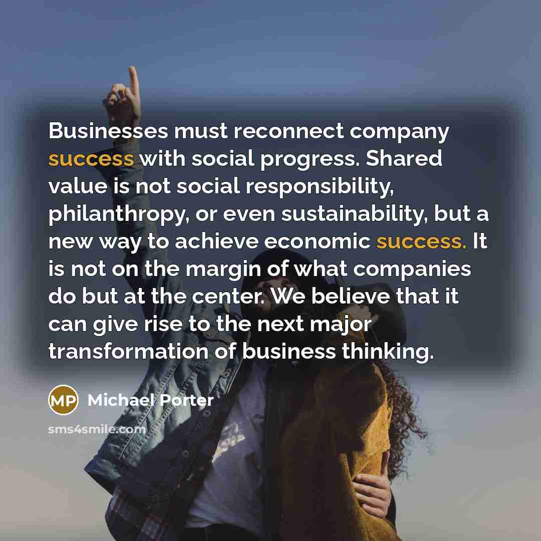 “Businesses must reconnect company success with social progress. Shared value…” quote by Michael Porter
