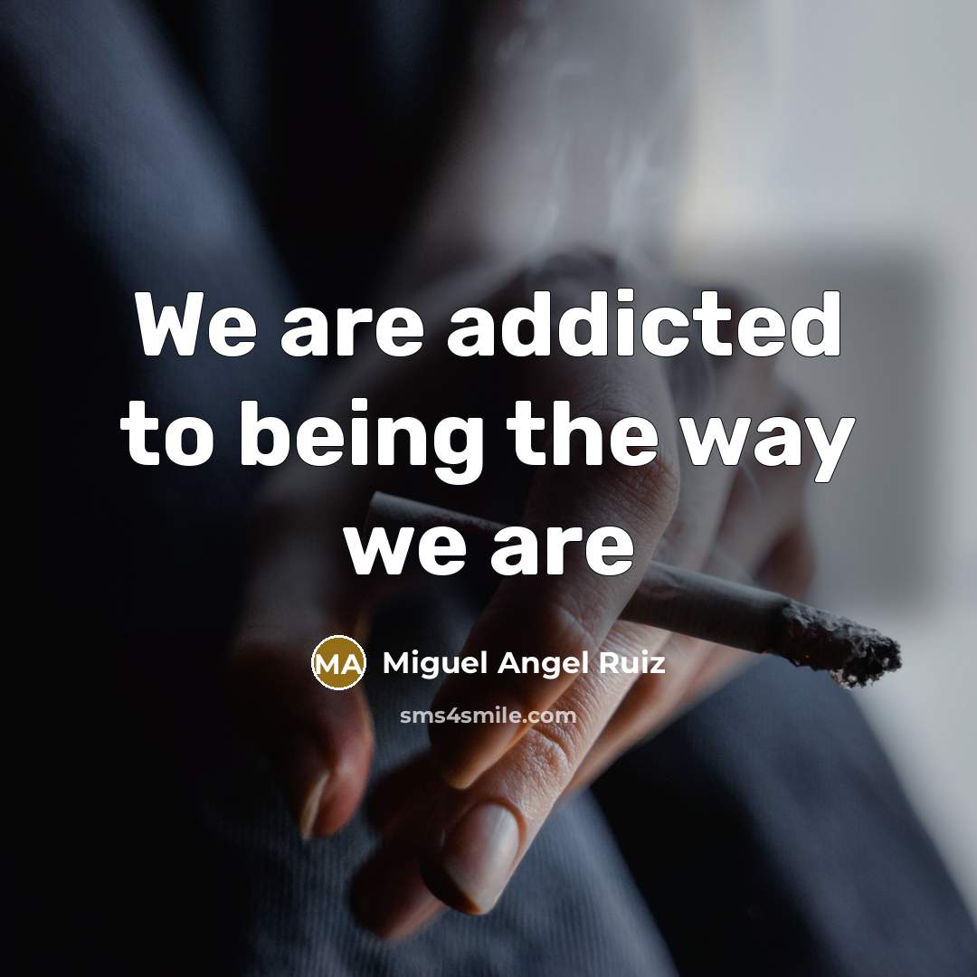 “We are addicted to being the way we are…” quote by Miguel Angel Ruiz