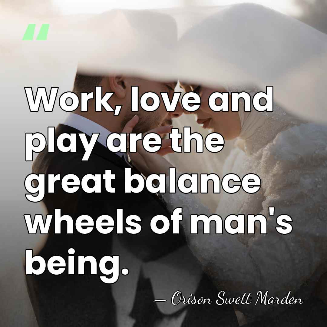 Work, love and play are the great balance wheels of man's being. - Orison Swett Marden