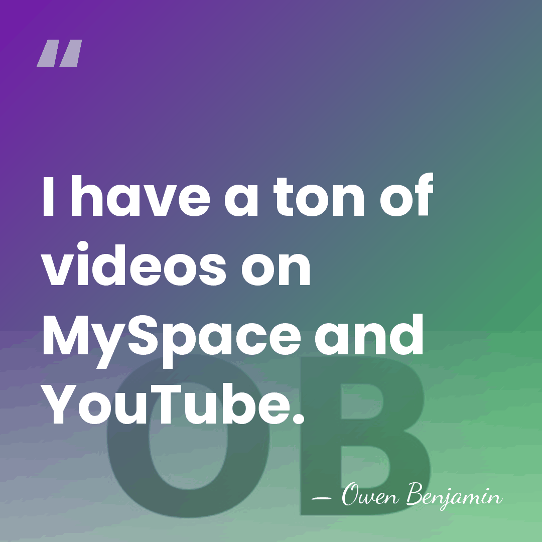 I have a ton of videos on MySpace and YouTube. - Owen Benjamin