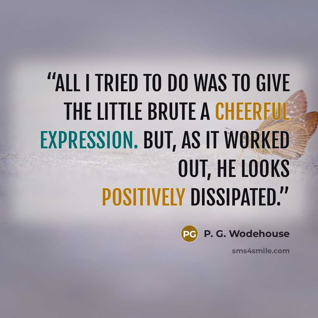 “All I tried to do was to give the little brute a cheerful expression. But, as it worked out, he looks positively dissipated.” quote by P. G. Wodehouse