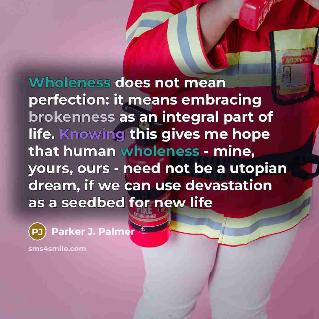 “Wholeness does not mean perfection: it means embracing brokenness as…” quote by Parker J. Palmer