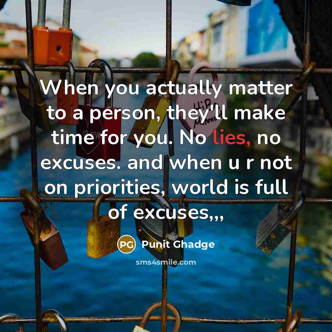 “When you actually matter to a person, they'll make time for you. No lies, no excuses. and when u r not on priorities, world is full of excuses,,,” quote by Punit Ghadge