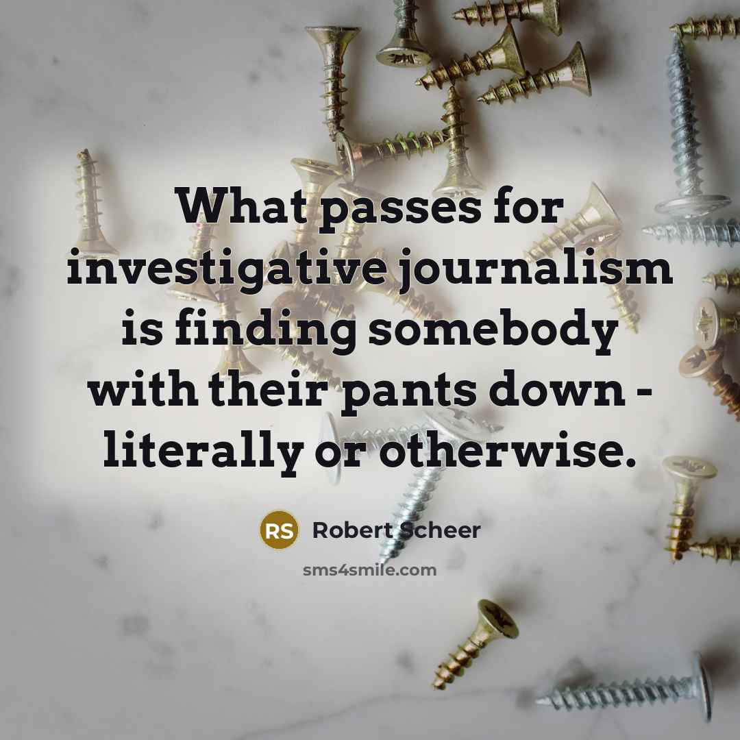 “What passes for investigative journalism is finding somebody with their…” quote by Robert Scheer