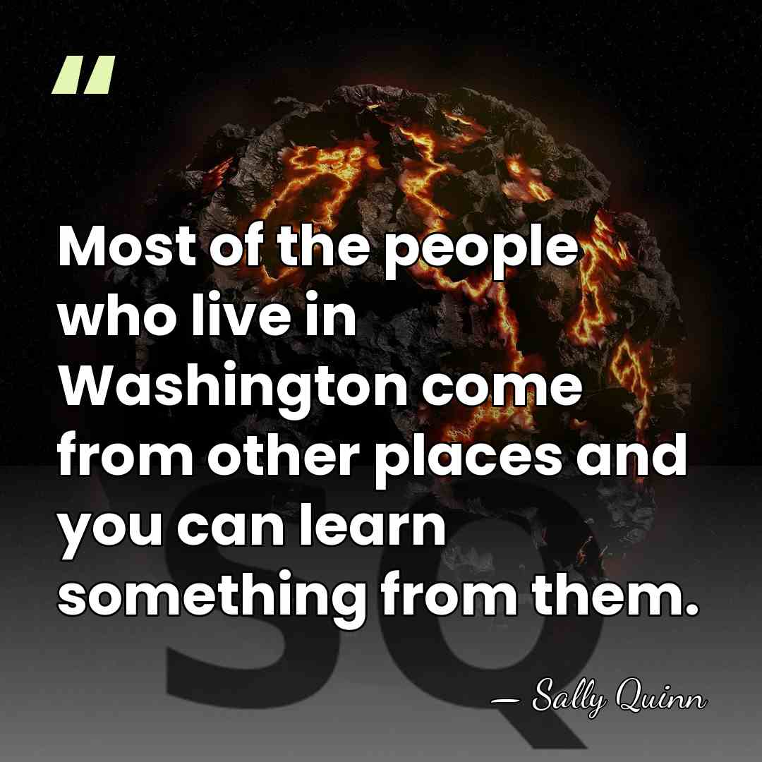 Most of the people who live in Washington come from other places&hellip; - Sally Quinn