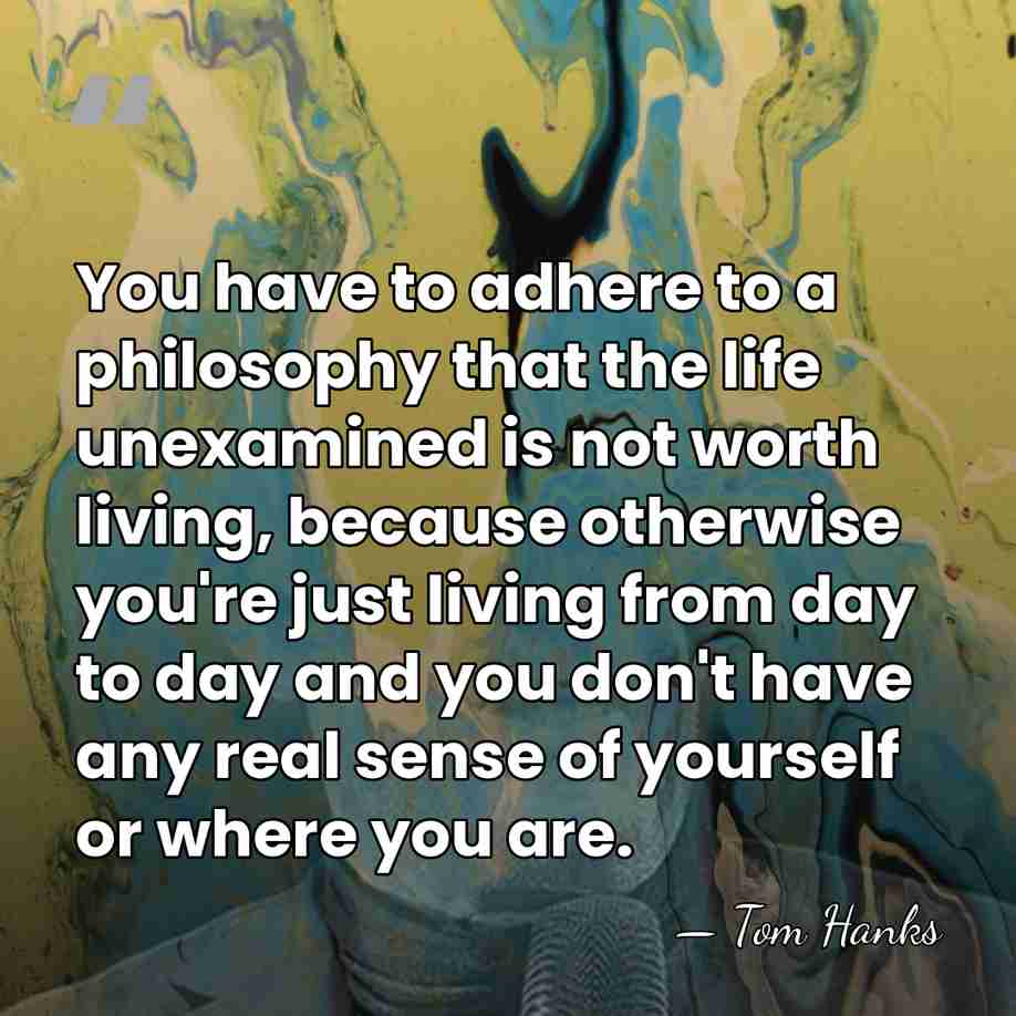 You have to adhere to a philosophy that the life unexamined is&hellip; - Tom Hanks