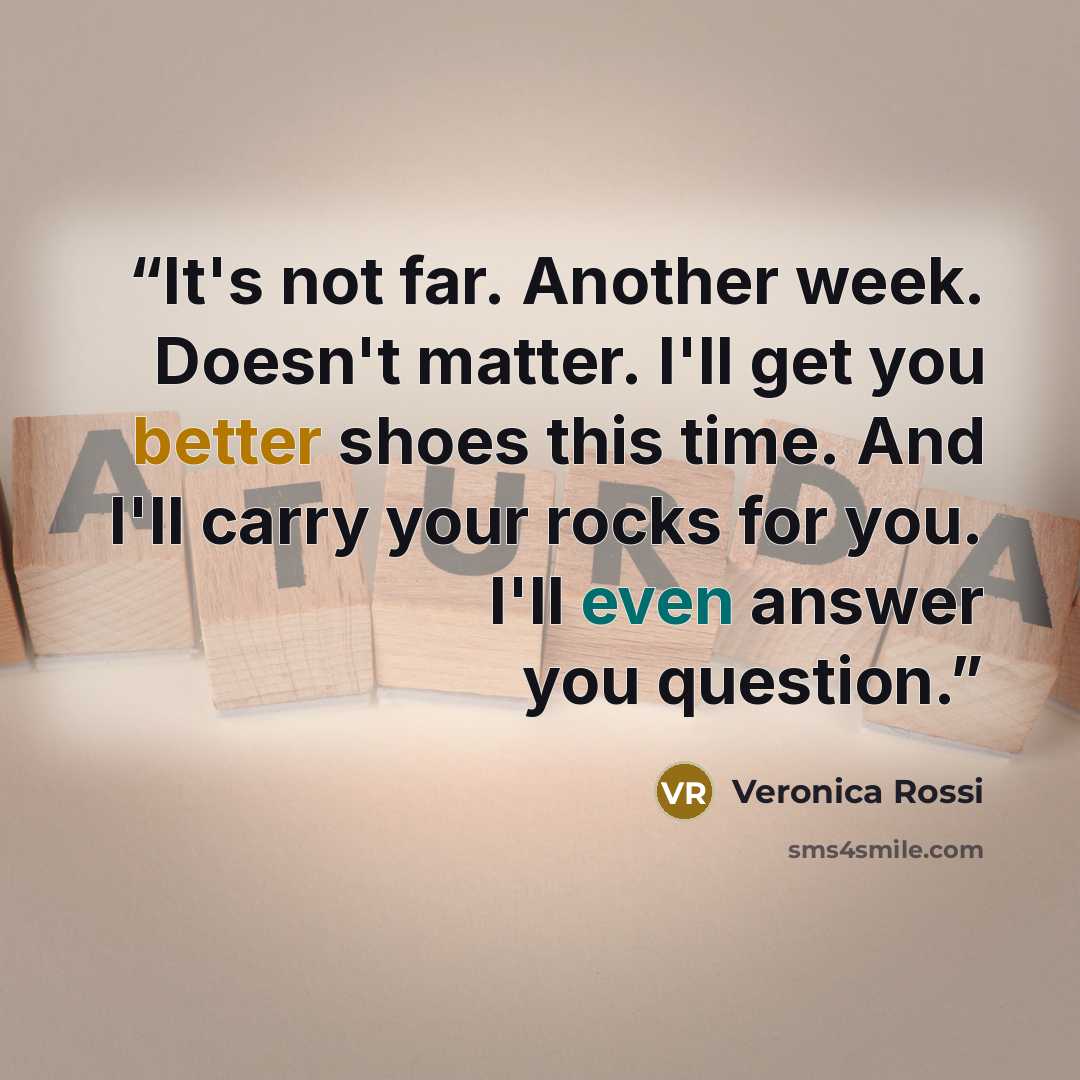 “It's not far. Another week. Doesn't matter. I'll get you better shoes this time. And I'll carry your rocks for you. I'll even answer you question.” quote by Veronica Rossi