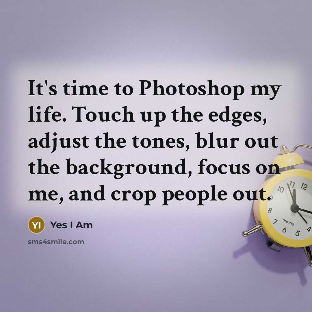 “It's time to Photoshop my life. Touch up the edges, adjust the tones, blur out the background, focus on me, and crop people out.” quote by Yes I Am