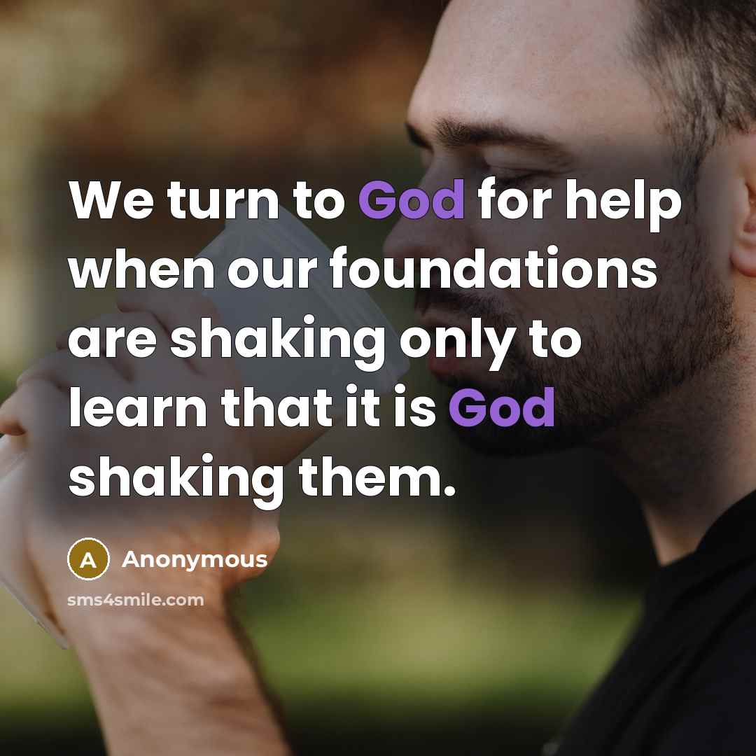 “We turn to God for help when our foundations are shaking only to learn that it is God shaking them.” quote by Anonymous