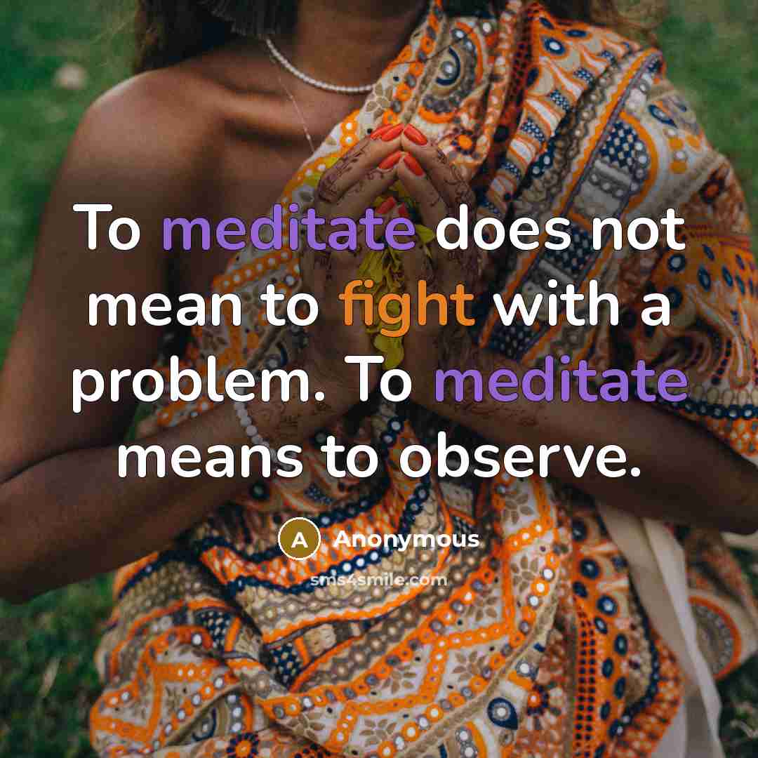 “To meditate does not mean to fight with a problem. To meditate means to observe.” quote by Anonymous