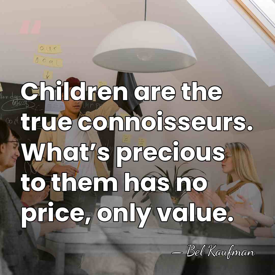 Children are the true connoisseurs. What’s precious to them has no price,&hellip; - Bel Kaufman