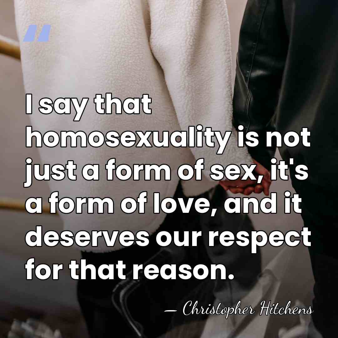 I say that homosexuality is not just a form of sex, it's&hellip; - Christopher Hitchens