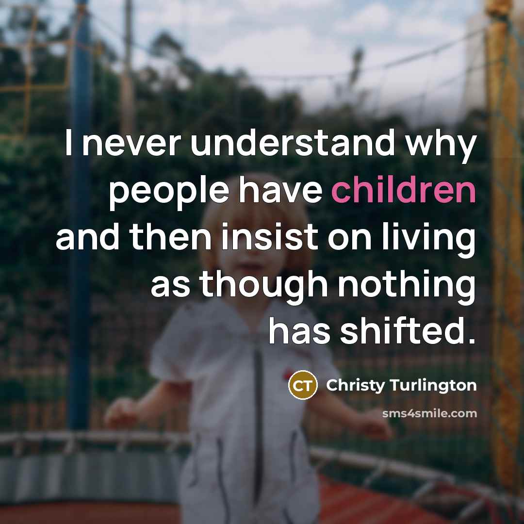 “I never understand why people have children and then insist on living as though nothing has shifted.” quote by Christy Turlington