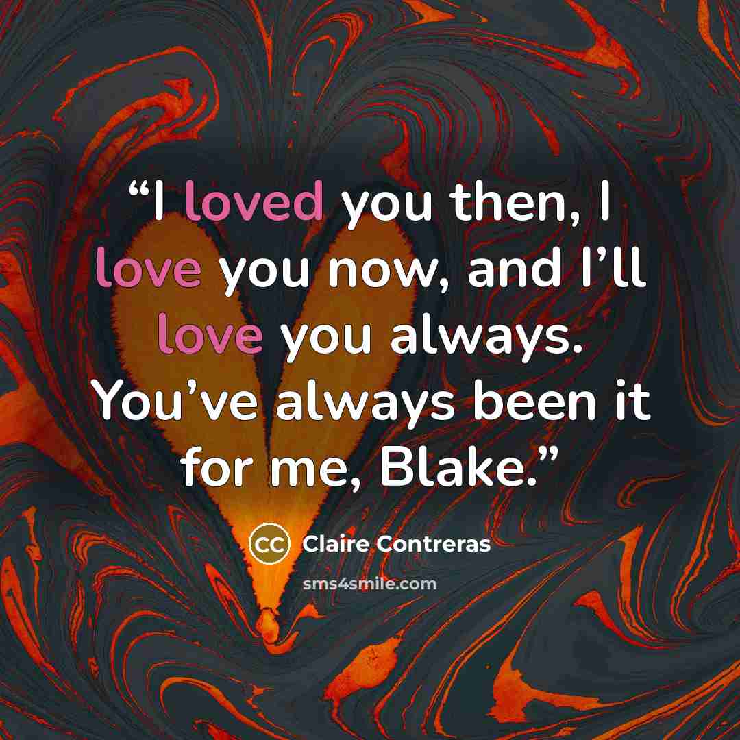“I loved you then, I love you now, and I’ll love you always. You’ve always been it for me, Blake.” quote by Claire Contreras