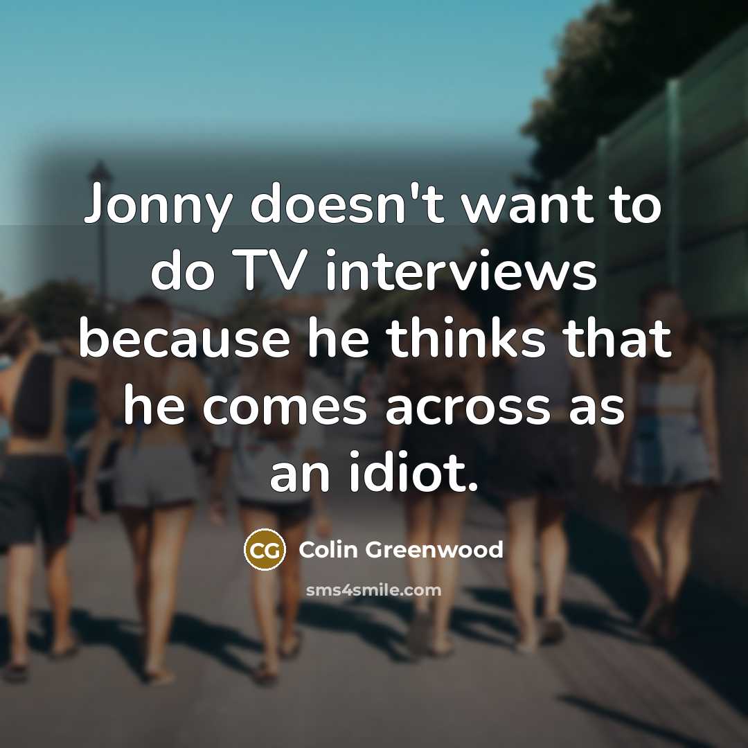 “Jonny doesn't want to do TV interviews because he thinks…” quote by Colin Greenwood