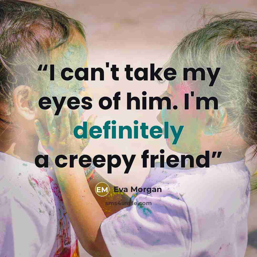 “I can't take my eyes of him. I'm definitely a creepy friend” quote by Eva Morgan