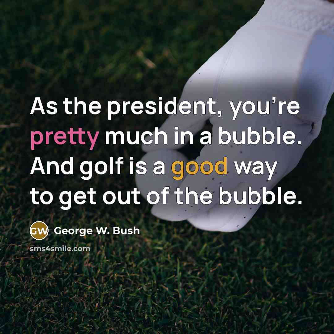 “As the president, you're pretty much in a bubble. And golf is a good way to get out of the bubble.” quote by George W. Bush