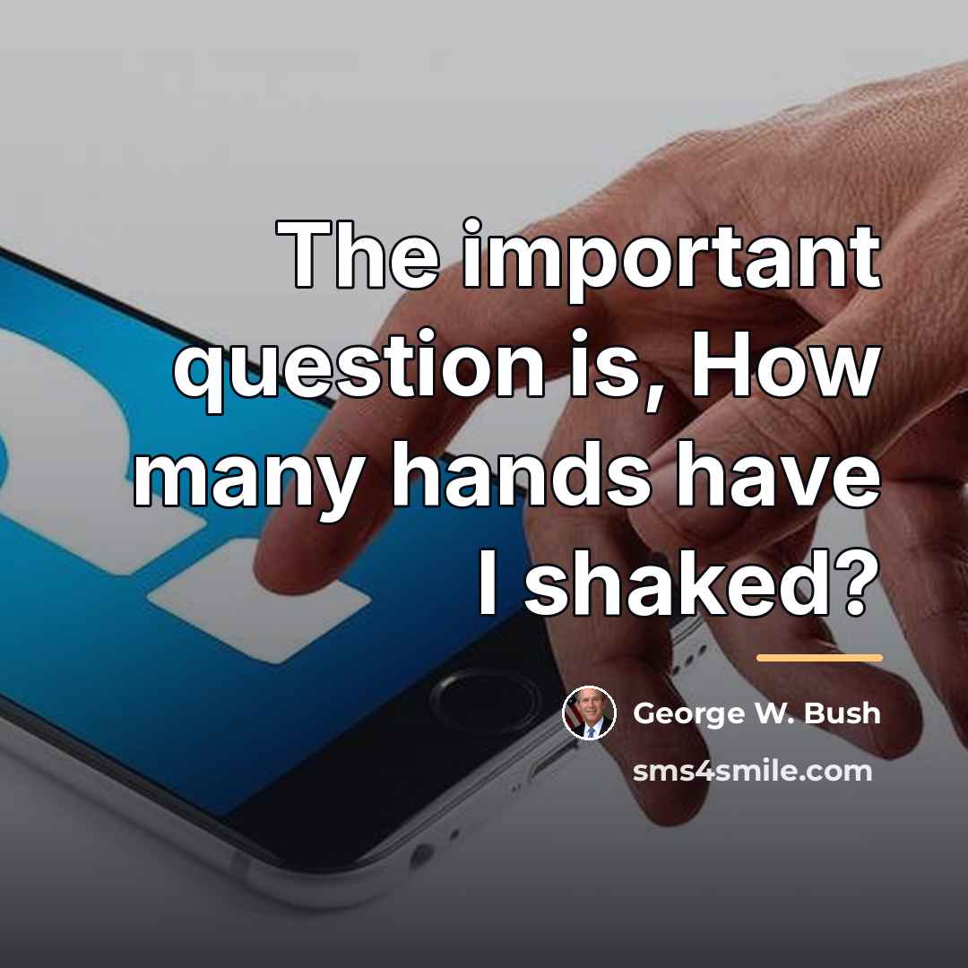 “The important question is, How many hands have I shaked?…” quote by George W. Bush