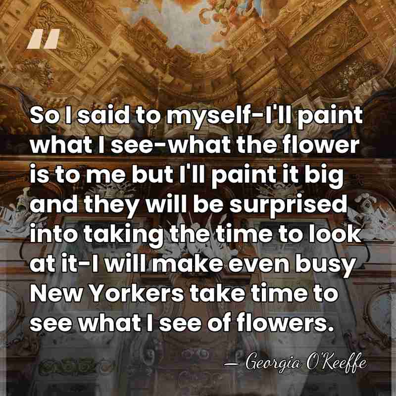 So I said to myself-I'll paint what I see-what the flower is&hellip; - Georgia O'Keeffe